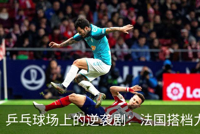 乒乓球场上的逆袭剧：法国搭档力挫瑞典，德法争冠即将上演！