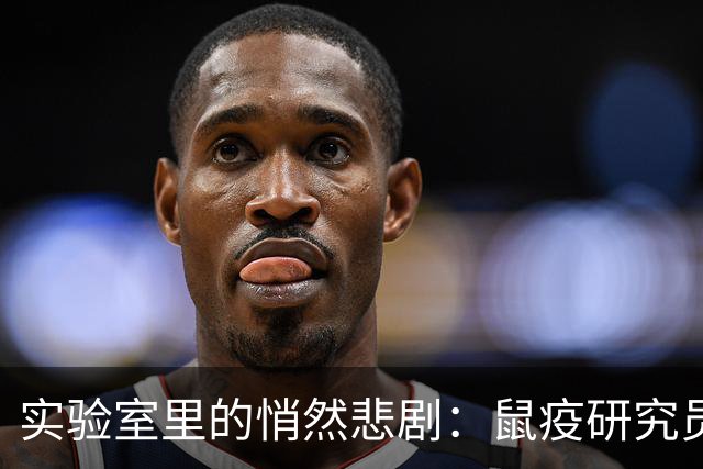 实验室里的悄然悲剧：鼠疫研究员的神秘“下线
