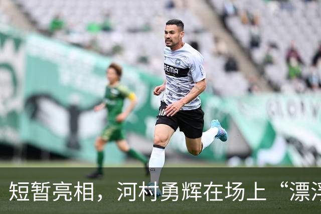 短暂亮相，河村勇辉在场上“漂浮”的瞬间！