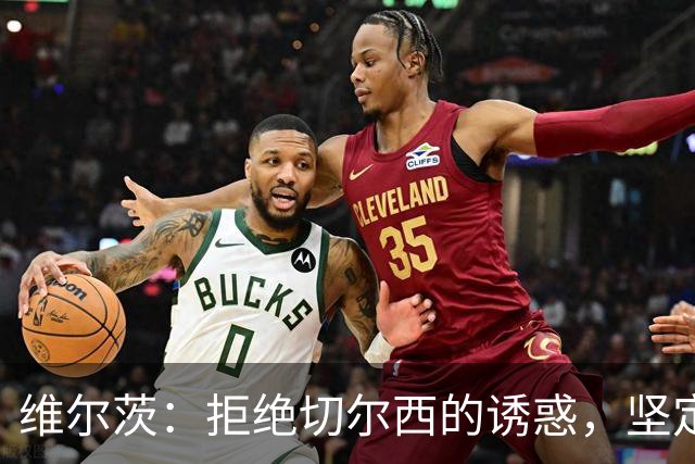 维尔茨：拒绝切尔西的诱惑，坚定留队立场！