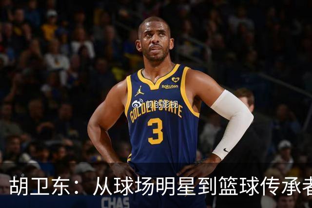 胡卫东：从球场明星到篮球传承者的华丽转身