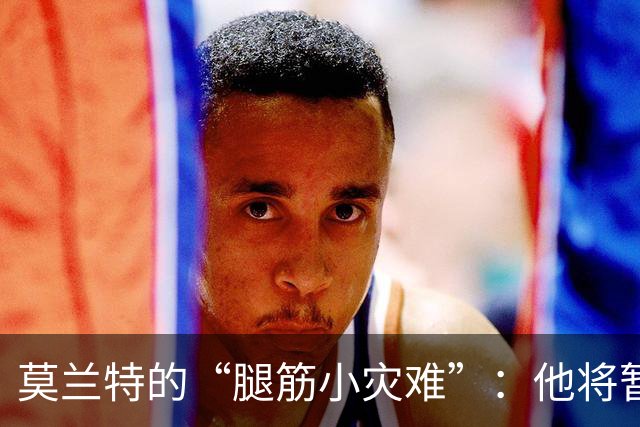 莫兰特的“腿筋小灾难”：他将暂时消失四周！