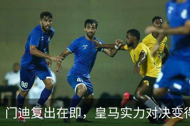 门迪复出在即，皇马实力对决变得尴尬了！