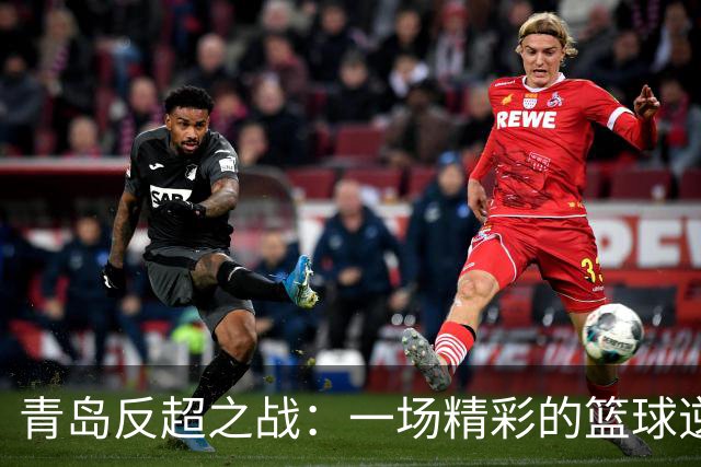 青岛反超之战：一场精彩的篮球逆袭秀