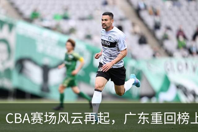 CBA赛场风云再起，广东重回榜上，深圳却约了末班车！